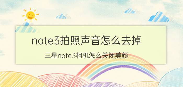 note3拍照声音怎么去掉 三星note3相机怎么关闭美颜？